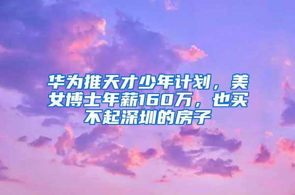 华为推天才少年计划，美女博士年薪160万，也买不起深圳的房子