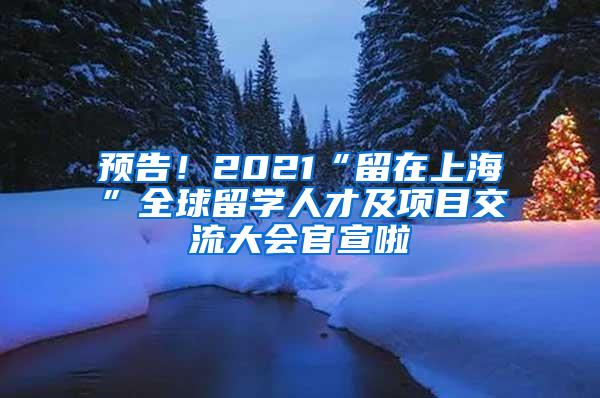 预告！2021“留在上海”全球留学人才及项目交流大会官宣啦