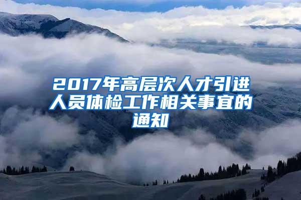 2017年高层次人才引进人员体检工作相关事宜的通知