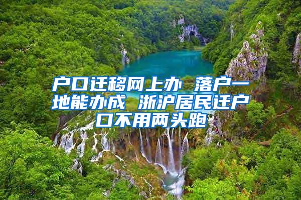 户口迁移网上办 落户一地能办成 浙沪居民迁户口不用两头跑