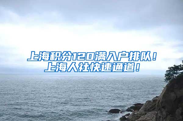 上海积分120满入户排队！上海人社快速通道！