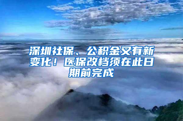 深圳社保、公积金又有新变化！医保改档须在此日期前完成