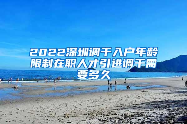 2022深圳调干入户年龄限制在职人才引进调干需要多久