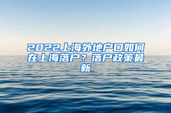 2022上海外地户口如何在上海落户？落户政策最新