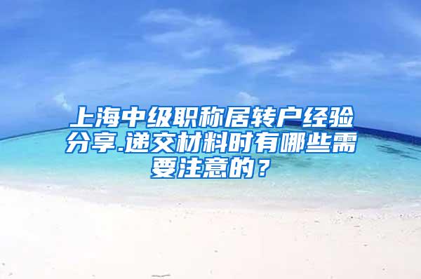 上海中级职称居转户经验分享.递交材料时有哪些需要注意的？