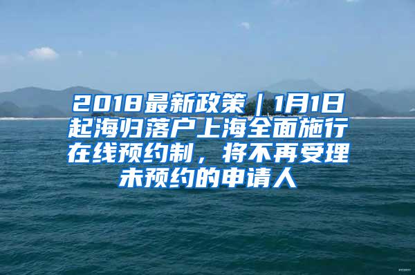 2018最新政策｜1月1日起海归落户上海全面施行在线预约制，将不再受理未预约的申请人