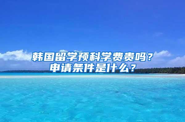 韩国留学预科学费贵吗？申请条件是什么？