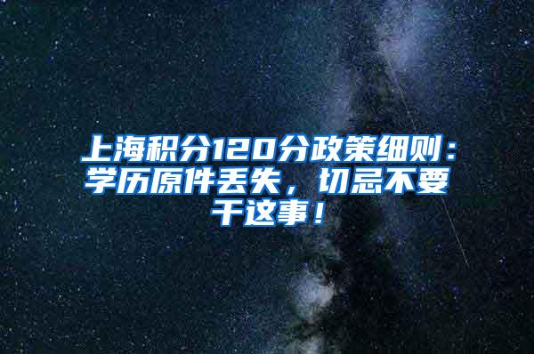 上海积分120分政策细则：学历原件丢失，切忌不要干这事！