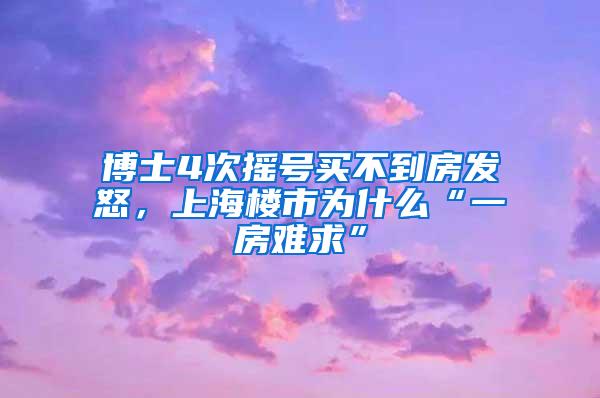 博士4次摇号买不到房发怒，上海楼市为什么“一房难求”