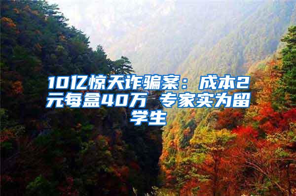 10亿惊天诈骗案：成本2元每盒40万 专家实为留学生