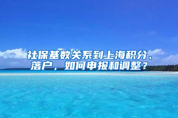 社保基数关系到上海积分、落户，如何申报和调整？