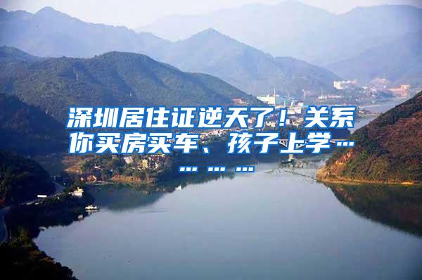 深圳居住证逆天了！关系你买房买车、孩子上学…………