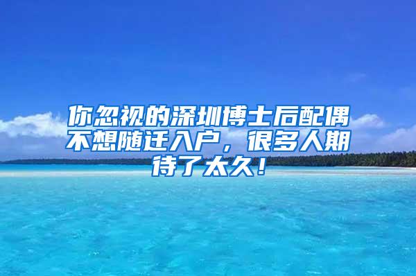 你忽视的深圳博士后配偶不想随迁入户，很多人期待了太久！