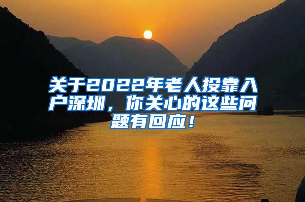 关于2022年老人投靠入户深圳，你关心的这些问题有回应！