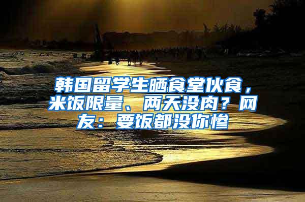 韩国留学生晒食堂伙食，米饭限量、两天没肉？网友：要饭都没你惨