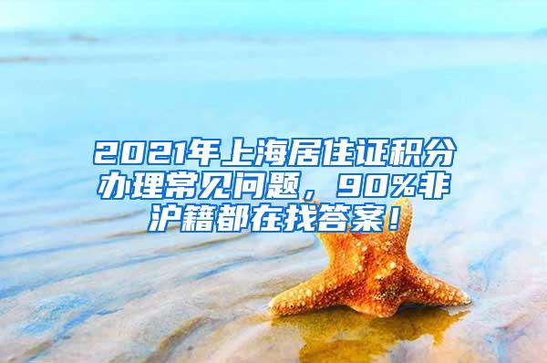 2021年上海居住证积分办理常见问题，90%非沪籍都在找答案！