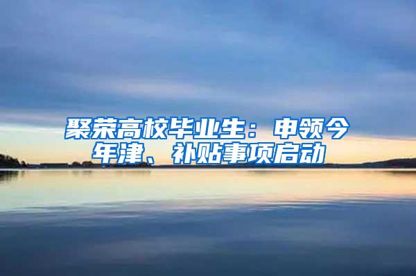 聚荣高校毕业生：申领今年津、补贴事项启动