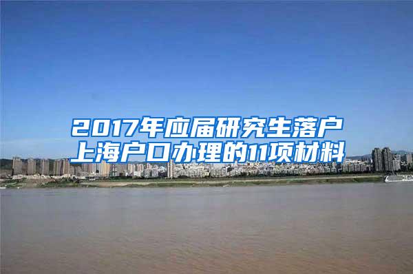 2017年应届研究生落户上海户口办理的11项材料