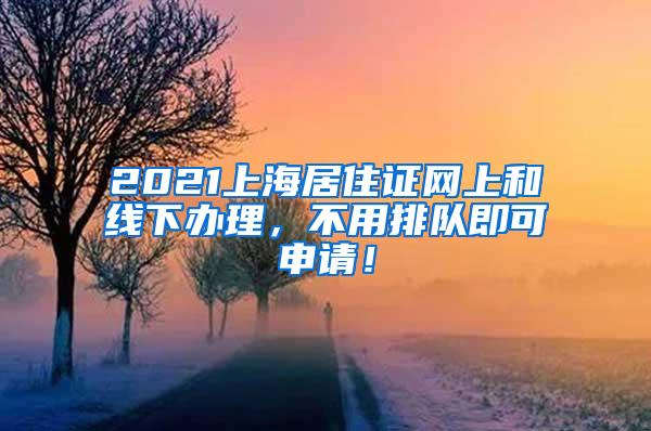 2021上海居住证网上和线下办理，不用排队即可申请！