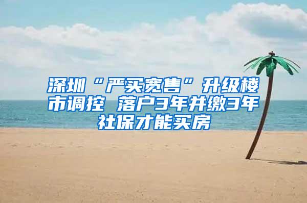 深圳“严买宽售”升级楼市调控 落户3年并缴3年社保才能买房