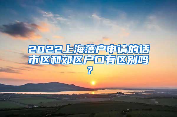 2022上海落户申请的话市区和郊区户口有区别吗？