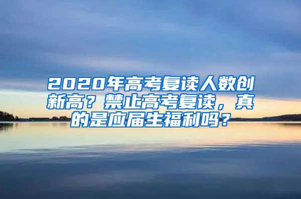 2020年高考复读人数创新高？禁止高考复读，真的是应届生福利吗？