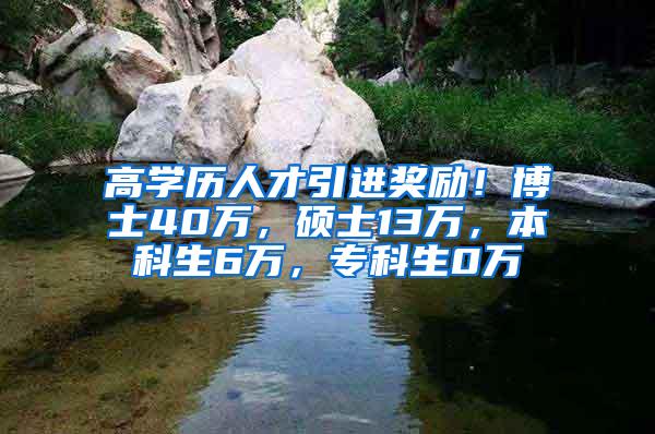 高学历人才引进奖励！博士40万，硕士13万，本科生6万，专科生0万