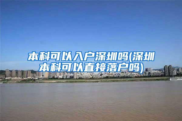 本科可以入户深圳吗(深圳本科可以直接落户吗)