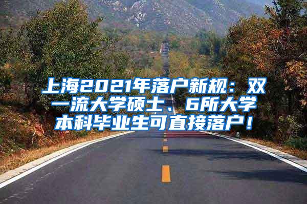 上海2021年落户新规：双一流大学硕士、6所大学本科毕业生可直接落户！