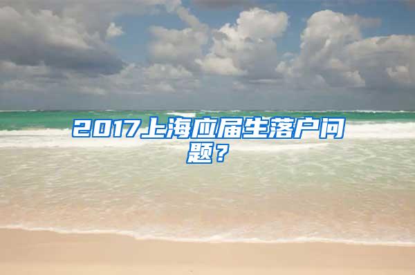 2017上海应届生落户问题？