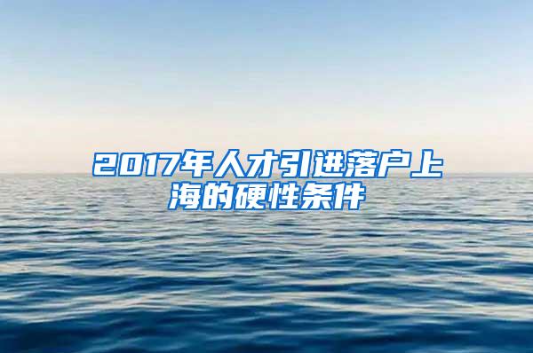 2017年人才引进落户上海的硬性条件