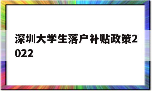 深圳大学生落户补贴政策2022(深圳大学生落户补贴政策2022年) 应届毕业生入户深圳