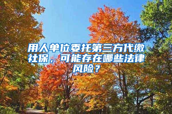 用人单位委托第三方代缴社保，可能存在哪些法律风险？