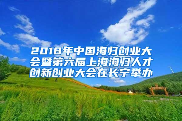 2018年中国海归创业大会暨第六届上海海归人才创新创业大会在长宁举办