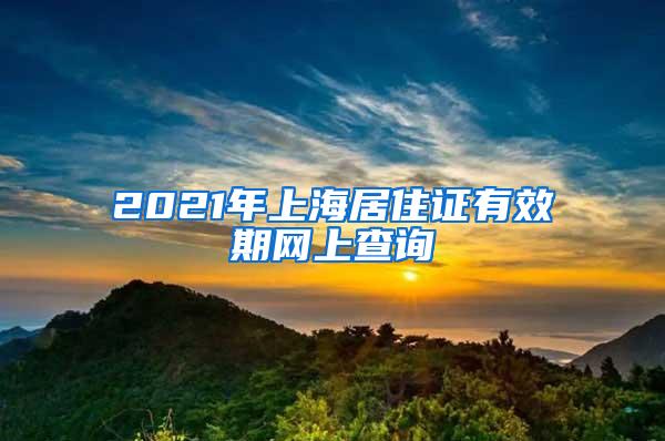 2021年上海居住证有效期网上查询