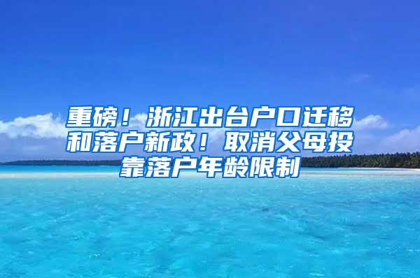 重磅！浙江出台户口迁移和落户新政！取消父母投靠落户年龄限制