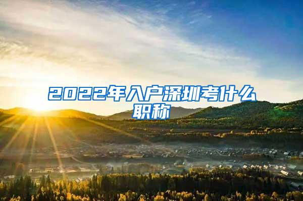 2022年入户深圳考什么职称