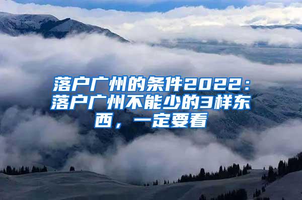 落户广州的条件2022：落户广州不能少的3样东西，一定要看