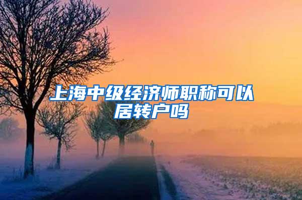 上海中级经济师职称可以居转户吗