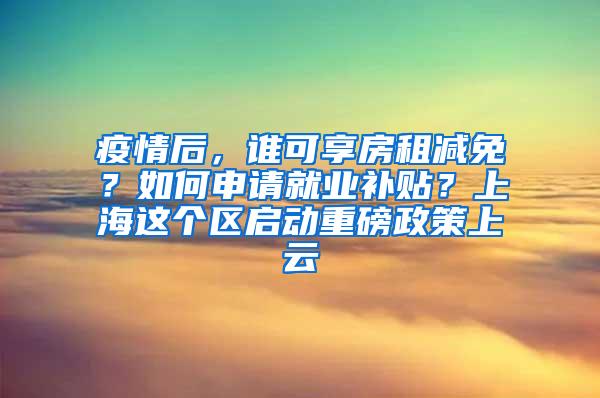 疫情后，谁可享房租减免？如何申请就业补贴？上海这个区启动重磅政策上云