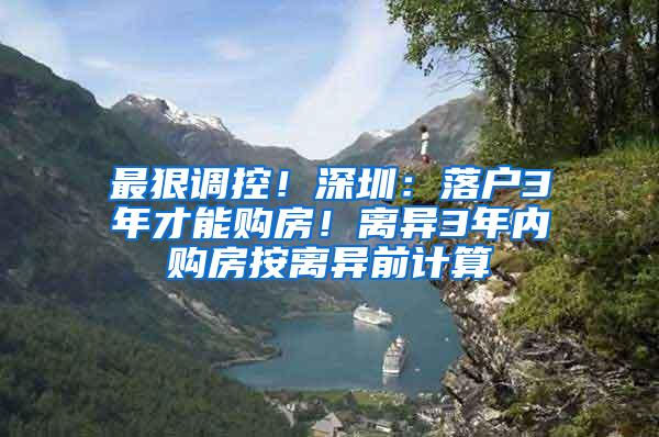 最狠调控！深圳：落户3年才能购房！离异3年内购房按离异前计算