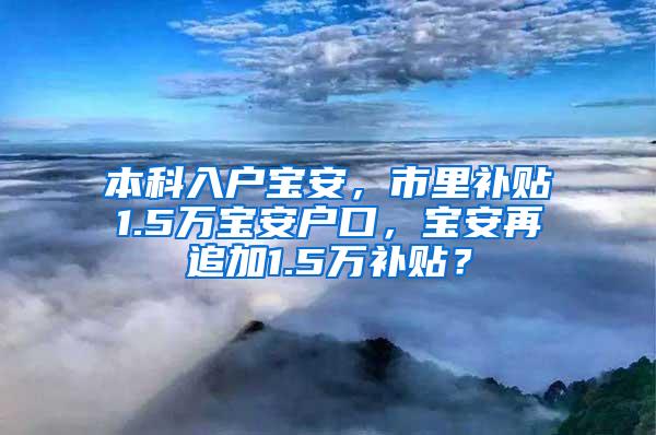 本科入户宝安，市里补贴1.5万宝安户口，宝安再追加1.5万补贴？