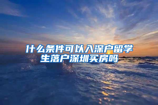 什么条件可以入深户留学生落户深圳买房吗