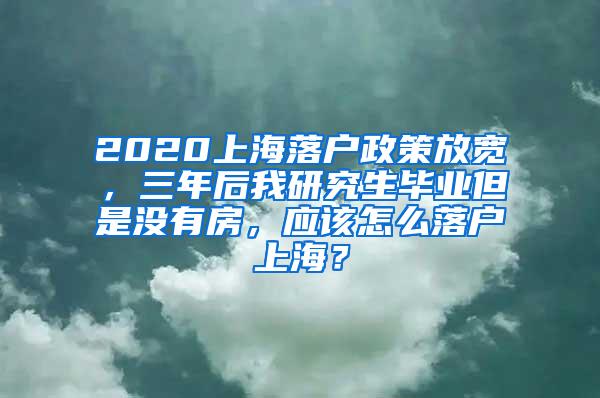 2020上海落户政策放宽，三年后我研究生毕业但是没有房，应该怎么落户上海？