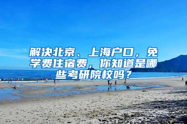 解决北京、上海户口，免学费住宿费，你知道是哪些考研院校吗？