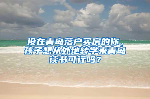 没在青岛落户买房的你，孩子想从外地转学来青岛读书可行吗？