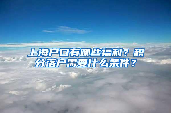 上海户口有哪些福利？积分落户需要什么条件？