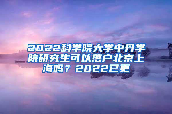 2022科学院大学中丹学院研究生可以落户北京上海吗？2022已更