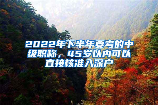 2022年下半年要考的中级职称，45岁以内可以直接核准入深户