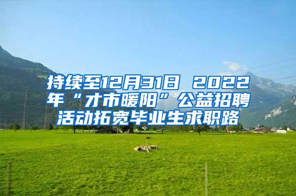 持续至12月31日 2022年“才市暖阳”公益招聘活动拓宽毕业生求职路